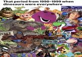 That period from 1990-1999 when dinosaurs were everywhere INOSAUR ARI @90skidlibrary WALKING WITH GRAVEYARD SCHOOL Infy Revenge of the Dinos B. Ston C.REX