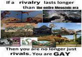 If a rivalry lasts longer than the entire Mesozoic era DINOMISTS HOWLING PALEO IDOLI S Then you are no longer just rivals. You are GAY SAN SPECIAL A