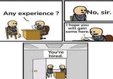 No, sir. Any experience? I hope you will gain some here. You're hired.