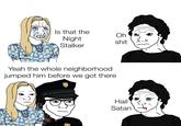 Is that the Oh Night s--- Stalker Yeah the whole neighborhood jumped him before we got there Hail Satan