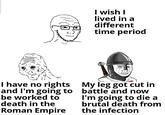 I wish I lived in a different time period I have no rights and I'm going to be worked to death in the Roman Empire My leg got cut in battle and now I'm going to die a brutal death from the infection