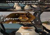 The boss is going to hit you for 6 d8 damage DM Player 68 damage !! DM 6 d8