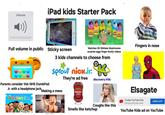 Volume iPad kids Starter Pack Play-Doh Play-Doh Play-Doh Play-D Play-Doh Surpis Fingers in nose Watches Oh Shiitake Mushrooms surprise eggs finger family videos Full volume in public Sticky screen Parents consider this NHS DumbPad Jr. with a headphone jack 3 kids channels to choose from sprout nick.jr. They're ad free discovery kids Making a mess NO PRESERVATIVES 3 Hunts TOMATO KETCHUP CoComelon shutterstock.com 2645571513 Elsagate Coughs like this Prueba YouTube Kids Una app solo para niños ABRIR APP Smells like ketchup YouTube Kids ad on YouTube