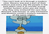 imgflip.com "You can't look at it through a modern view. Slavery was just a part of their culture and every day life people in the past didn't view it as morally wrong" mother f------ when you ask them why they only enslaved the race they deemed "sub human" or why Christians and Muslims couldn't enslave members of the same relgion. 8