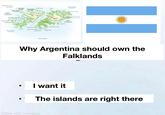 Steeple Island Jason Island West Falkland CARCASS Pebble Island ISLAND SAUNDERS Dolphin WEST POINT ISLAND ISLAND O NEW ISLAND King George Charlotte Weddell Island Stephen Harbour ATLANTIC OCEAN Falkland Lafonial Speedwell Island Bay of Harbours George Island Barren Island Sealion Island Beauchene Island Salvador Harbour ATLANTIC OCEAN Macbride Head Volunteer Point STANLEY Cape Pembroke Choiseul Bay Lively Island Bleacker Island East Falkland = Why Argentina should own the Falklands I want it The islands are right there made with mematic