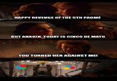 HAPPY REVENGE OF THE 5TH PADMÉ BUT ANAKIN, TODAY IS CINCO DE MAYO YOU TURNED HER AGAINST ME!