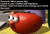 Denmark: We're gonna stay neutral in your conflict with Napoleon. Britain: Yeah but what if you change your mind? Denmark: imgflip.com