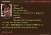 Anonymous 27 KB JPG >Be me >33 years old 08/21/23(Mon)01:57:35 No.904693387 >6'1", reasonably fit >Full head of hair, starting to go gray around sideburns >Go to bar >See cute girl drinking, apparently alone >Ask her if she'd like some company >She replies that that's so cute and that I remind her of her grandfather who also hits on everything in a dress Is this the end?