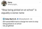 Harry @HarryLight_ "Stop being picked on at school" is arguably a worse name Daily Mail U.K. @DailyMailUK 2d Girl named IKEA had to change her name to stop being picked on at school trib.al/qjNVIZO