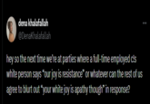 dena khalafallah @DenaKhalafallah hey so the next time we're at parties where a full-time employed c!s white person says "our joy is resistance" or whatever can the rest of us agree to blurt out "your white joy is apathy though” in response? ...