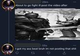29m About to go fight ill post the video after 55s I got my ass beat bruh im not posting that s---