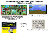 Average 90s Amiga platformer Starterpack 108 13.760 4:5 4.6 0160100 3 E0000 03:55 68 Clusterfuck of a level design that doesn't tell you whats an enemy or part of the background trying too hard to copy Nintendo & Sega PARALLAX SCROLLING FOR DUMMIES A Reference for the Rest of Us! FREE eTips at dummies.com imgflip.com aged like opened yogurt 'Mid-80's UK Game Developing Company Naming Theory' "random word" + number