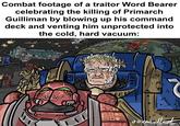 T Combat footage of a traitor Word Bearer celebrating the killing of Primarch Guilliman by blowing up his command deck and venting him unprotected into the cold, hard vacuum: BASILISK BULK SHIPPING C SUBSIDIARY OF GEMINI HOLDINGS SHIP REG A-20 mo m J@londolt wee