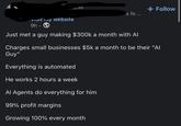 Visit my website 9h- 5111 + Follow .s fo ... Just met a guy making $300k a month with Al Charges small businesses $5k a month to be their "Al Guy" Everything is automated He works 2 hours a week Al Agents do everything for him 99% profit margins Growing 100% every month
