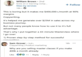 William Brown ⚫ 2nd Grew an e-learning comp... + Follow View my services 19h- This is boring but it makes me $400,000+/month at 90% margins Copywriting. It's helped me generate over $25M in sales across my business journey. But not many people know how to use it to it's full advantage. That's why I put together a 43-minute Masterclass where I go over: 1) Proven step-by-step method for successful convwriting Sam Grover 3rd+ Copywriting | Product marketing 18h ... Why are you selling master classes if you make 400k a month already Like C11 Reply 1 Reply