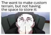 The want to make custom terrain, but not having the space to store it: