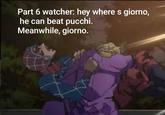 Part 6 watcher: hey where s giorno, he can beat pucchi. Meanwhile, giorno.