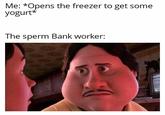 Me: *Opens the freezer to get some yogurt* The sperm Bank worker: