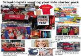 Scientologists wanting your info starter pack 00 900 800 7 Na to "The way to happiness" NESS The APPI DIANETICS BANETICS БЕСПЛАТНЫЙ TECT HA CTPECC Get it Read it BIANETICS ONLINE.CO Dianetics FREE STRESS TEST They'll go to popular events that aren't even related to scientology: ASIAN DRAGON CON AMERICAN AX A ANIME EXPO A EXPO L.A.COMIC CON SEPTEMBER 26-28, 2025 LOS ANGELES CONVENTION CENTER merica's got Talent □□□田 SAN DIEG SCON INTERNATIONAL High traffic events, street festivals, Pop culture events BANDAL NAMCO 194 alamy L.RON BBARD amu AVAILABLE L.RON 50HUBBARD alamy PIANETICS slamu alamy Image ID: CROOG www.alamy.com Sometimes their booth is HUGE & right in the middle of heavy foot traffic LISSERI L.RON HUBBARD DIANETICS THE MODERN SCIENCE OF MENTAL HEARTY L. RON HUBBARD S ELRON HUBBARD SIMS OF WORK ELRON HUBBARD NEW SLANT ON LIFE CIENTOLOGY 3 L. RON HUBBARD PRECLEARS 3L. RON HUBBARD SELEANALYSIS 3L. RON HUBBARD EVOLUTION SCIENCE A LRON HUBBARD ORIGINAL THESIS At some events they try to dress up in sci fi clothes to fit in <-- that fake smile "Would you like a free stress test?" NAVO DIANETICS They'll go anywhere where people are lined up & prey on them E-meter Hands flyers to everyone