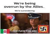 We're being overrun by the Allies.. We're surrendering. THE F--- YOU ARE 5