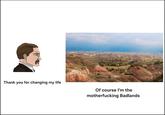 Thank you for changing my life Of course I'm the m------------ Badlands