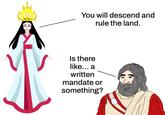 You will descend and rule the land. Is there like... a written mandate or something?
