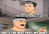 THE ROMANS WHAT'S YOUR STRATEGY FOR BEATING HANIBAL IN BATTLE? FABIUS THAT'S THE NEAT PART, WE DON'T