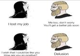 I lost my job I wish that I could be like you How are you so positive? Me too, don't worry You'll get a better job soon Delusion