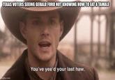 TEXAS VOTERS SEEING GERALD FORD NOT KNOWING HOW TO EAT A TAMALE Imgflip.com You've yee'd your last haw.