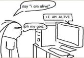 say "i am alive" (oh my god. >I AM ALIVE 110