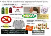 "i have never experienced depression" starter pack that sucks :( i have so much free time what should i do Pinterest I❤ High School Do you need a hug? SOULCYCLE الله ANTHROPOLOGIE I LUSH choose 20 Minutes of Meditation Could Change Your Life to be happy today. Are you okay? Your memes are concerning... flights to bali weareallmemes @problematiquede Fright. SHOWERING EVERY DAY