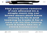 Hey everyone remove if not allowed im a single mom my car broke down dont have money to fix it and looking to trade it for a new car its the timing belt it looks like its a 2004 honda civic Like Comment Share Meta Al
