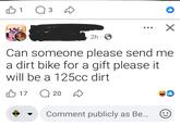 B1 3 ☑ 2h. Can someone please send me a dirt bike for a gift please it will be a 125cc dirt 1720 Comment publicly as Be...