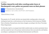 Local News Toddler injured by wolf after crawling under fence at Hersheypark's zoo, police say parents were on their phones CBS NEWS PHILADELPHIA By Alexandra Simon, Marcella Baietto Updated on: April 6, 2026 / 4:26 PM EDT / CBS Philadelphia Add CBS News on Google The parents of a 17-month-old who was injured after crawling under a fence and sticking his hand into a wolf enclosure at the ZooAmerica North American Wildlife Park in Hershey, Pennsylvania, have been charged, according to the Derry Township Police Department. On Saturday, April 4, an unsupervised child crawled under an exterior perimeter fence and then made his way to the primary metal enclosure that surrounds the wolf habitat, according to a spokesperson for Hershey Entertainment and Resorts.