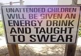 UNATTENDED CHILDREN WILL BE GIVEN AN ENERGY DRINK AND TAUGHT TO SWEAR