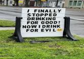 I FINALLY STOPPED DRINKING FOR GOOD! NOW I DRINK FOR EVIL