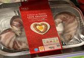 -FOOD- M&S -FOOD- Give a little LOVE SAUSAGE Heart shaped pork sausages with a hint of truffle wrapped in smoked bacon. XOS BOY freezable gluten free SERVING SUGGESTION Serves 2 half pack provides Energy Fat Saturates Sugars: Salt 1531 32.9g 11.8g 1.0g 1.80g 371kcal 19% 47% 59% 1% 30% of your Reference intake per 100g Energy 1276kJ/309kcal USE BY 16/02/2020 L7 034 1342 Giz 9 MBS -1000- CUTTO