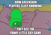 HOW GREENSKIN PLAYERS SLEEP KNOWING THEY ACE THE FUNNY LITTLE GUY GAME