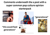 Comments underneath the a post with a super common pop culture opinion starterpack ball knower S Superman 1978 "this would feed generations" Comments 1 Likes 13 CKB Holy ball knowledge 88 ☑ "generational"