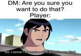 DM: Are you sure you want to do that? Player: No. I sense I've made a mistake of some kind.