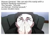Roman General: "We can win this easily with a brilliant flanking maneuver." The Senate: "Sounds un-Roman. Frontal assault." (Loses 50,000 men)