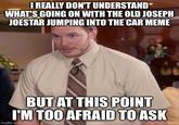 I REALLY DON'T UNDERSTAND WHAT'S GOING ON WITH THE OLD JOSEPH JOESTAR JUMPING INTO THE CAR MEME BUT AT THIS POINT I'M TOO AFRAID TO ASK imgflip.com