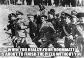 WHEN YOU REALIZE YOUR ROOMMATE IS ABOUT TO FINISH THE PIZZA WITHOUT YOU imgflip.com