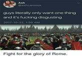 Ash @ashcammm guys literally only want one thing and it's f------ disgusting 2017-10-22, 1:56 AM Fight for the glory of Rome. <