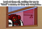 Look at them all, waiting for me to "steal" a meme, so they can complain...