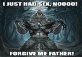 I JUST HAD SEX, NOOOO! FORGIVE ME FATHER! endun de