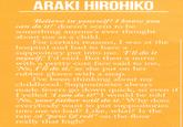 ARAKI HIROHIKO Believe in yourself! I know you can do it!' doesn't seem to be something anyone's ever thought about me as a child. For certain reasons, I was at the hospital and had to have a suppository put into me. I'll do it myself,' I'd said. But then a nurse with a pretty cute face said to me, No, I'll do it,' as she put on her rubber gloves with a snap. I've been thinking about my childhood. Suppositories always made fevers go down quick, so even if I yelled 'I can do it!" I would be told No, your father will do it.' Why does everybody want to put suppositories into me so bad? Like, what? Is the rate of "pew & roll" on the floor really that high?