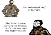 C Just inherited half of Europe The inheritance came with France, the Ottomans, and the Reformation