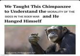 We Taught This Chimpanzee to Understand the MORALITY OF THE SIDES IN THE BOER WAR and He Hanged Himself Full story: thehardtimes.net imgflip.com