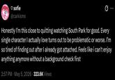 ♡ sofie @carkisms Honestly I'm this close to quitting watching South Park for good. Every single character I actually love turns out to be problematic or worse. I'm so tired of finding out after I already got attached. Feels like i can't enjoy anything anymore without a background check first 2:57 PM · May 5, 2026 - 323.6K Views